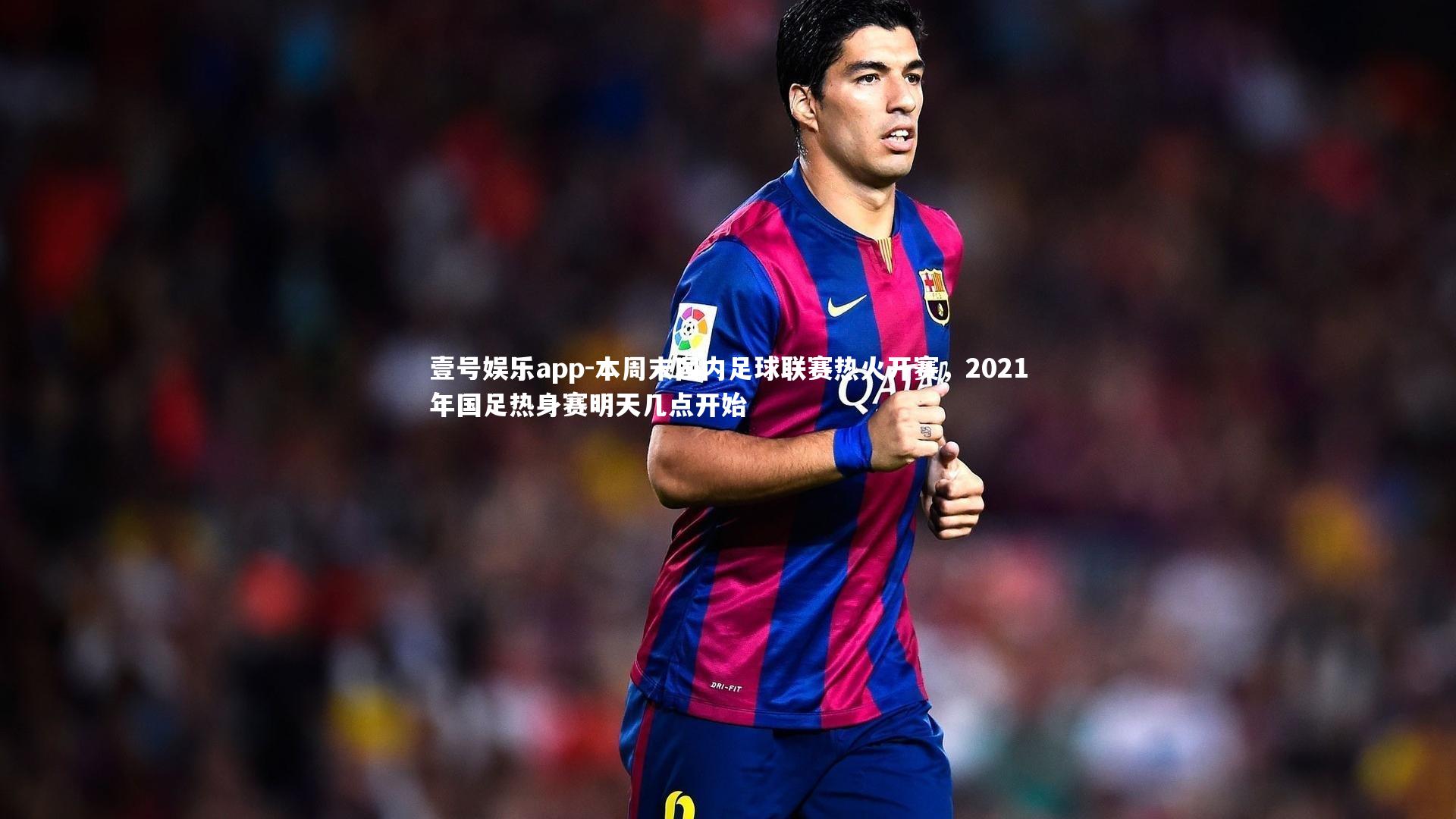 本周末国内足球联赛热火开赛，2021年国足热身赛明天几点开始