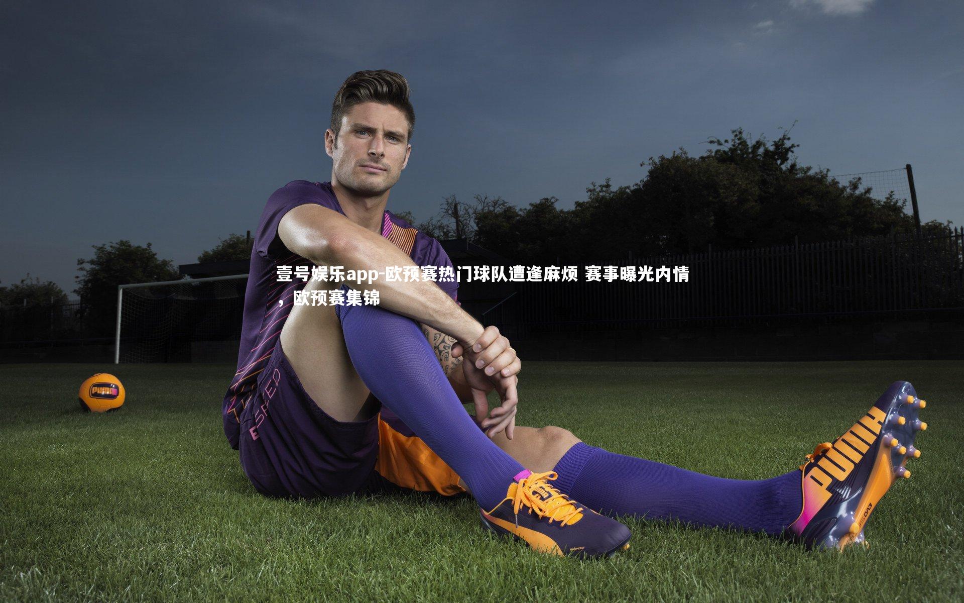 欧预赛热门球队遭逢麻烦 赛事曝光内情，欧预赛集锦